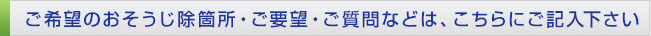 ご希望のお掃除箇所・ご要望・ご質問などは、こちらにご記入下さい。